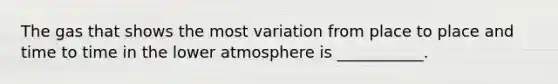 The gas that shows the most variation from place to place and time to time in the lower atmosphere is ___________.