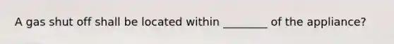 A gas shut off shall be located within ________ of the appliance?