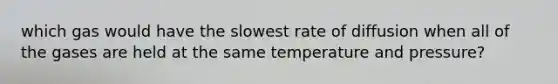 which gas would have the slowest rate of diffusion when all of the gases are held at the same temperature and pressure?