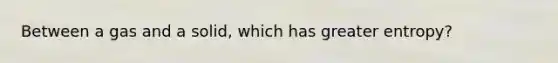 Between a gas and a solid, which has greater entropy?