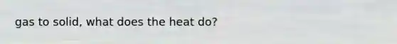 gas to solid, what does the heat do?