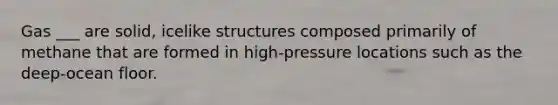 Gas ___ are solid, icelike structures composed primarily of methane that are formed in high-pressure locations such as the deep-ocean floor.