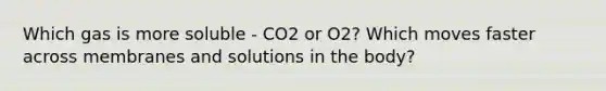 Which gas is more soluble - CO2 or O2? Which moves faster across membranes and solutions in the body?