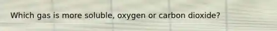 Which gas is more soluble, oxygen or carbon dioxide?