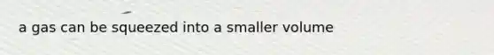 a gas can be squeezed into a smaller volume