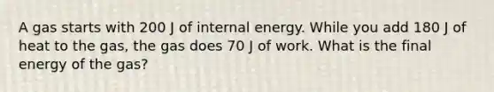 A gas starts with 200 J of internal energy. While you add 180 J of heat to the gas, the gas does 70 J of work. What is the final energy of the gas?