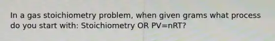 In a gas stoichiometry problem, when given grams what process do you start with: Stoichiometry OR PV=nRT?