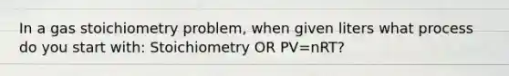 In a gas stoichiometry problem, when given liters what process do you start with: Stoichiometry OR PV=nRT?