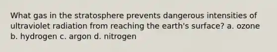 What gas in the stratosphere prevents dangerous intensities of ultraviolet radiation from reaching the earth's surface? a. ozone b. hydrogen c. argon d. nitrogen