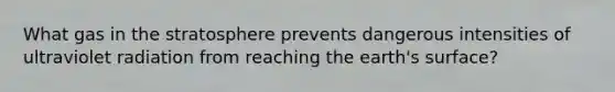 What gas in the stratosphere prevents dangerous intensities of ultraviolet radiation from reaching the earth's surface?