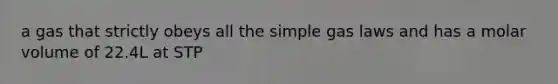 a gas that strictly obeys all the simple gas laws and has a molar volume of 22.4L at STP