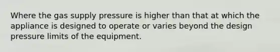 Where the gas supply pressure is higher than that at which the appliance is designed to operate or varies beyond the design pressure limits of the equipment.