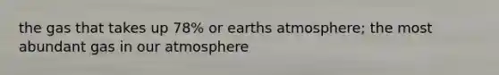 the gas that takes up 78% or earths atmosphere; the most abundant gas in our atmosphere