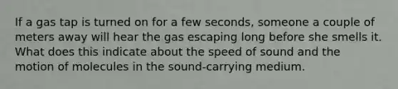 If a gas tap is turned on for a few seconds, someone a couple of meters away will hear the gas escaping long before she smells it. What does this indicate about the speed of sound and the motion of molecules in the sound-carrying medium.