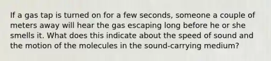 If a gas tap is turned on for a few seconds, someone a couple of meters away will hear the gas escaping long before he or she smells it. What does this indicate about the speed of sound and the motion of the molecules in the sound-carrying medium?