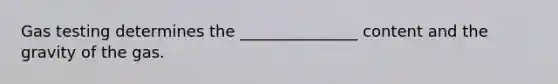 Gas testing determines the _______________ content and the gravity of the gas.