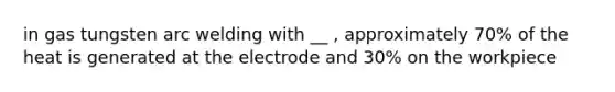 in gas tungsten arc welding with __ , approximately 70% of the heat is generated at the electrode and 30% on the workpiece