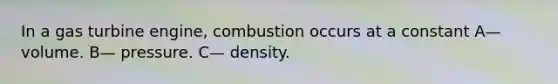 In a gas turbine engine, combustion occurs at a constant A— volume. B— pressure. C— density.