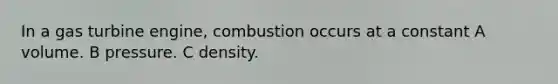 In a gas turbine engine, combustion occurs at a constant A volume. B pressure. C density.