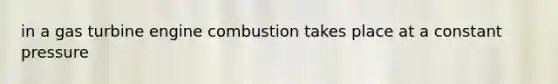 in a gas turbine engine combustion takes place at a constant pressure