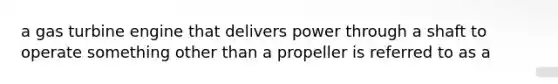 a gas turbine engine that delivers power through a shaft to operate something other than a propeller is referred to as a