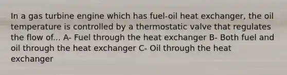 In a gas turbine engine which has fuel-oil heat exchanger, the oil temperature is controlled by a thermostatic valve that regulates the flow of... A- Fuel through the heat exchanger B- Both fuel and oil through the heat exchanger C- Oil through the heat exchanger