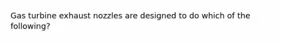 Gas turbine exhaust nozzles are designed to do which of the following?