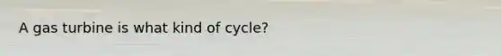 A gas turbine is what kind of cycle?