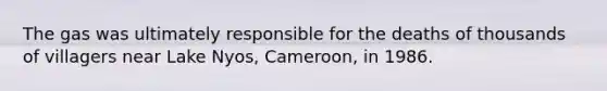 The gas was ultimately responsible for the deaths of thousands of villagers near Lake Nyos, Cameroon, in 1986.