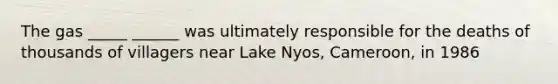 The gas _____ ______ was ultimately responsible for the deaths of thousands of villagers near Lake Nyos, Cameroon, in 1986