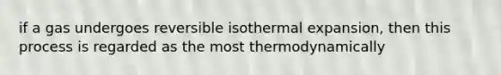 if a gas undergoes reversible isothermal expansion, then this process is regarded as the most thermodynamically