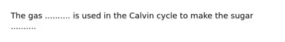 The gas .......... is used in the Calvin cycle to make the sugar ..........