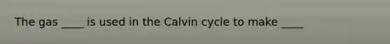 The gas ____ is used in the Calvin cycle to make ____