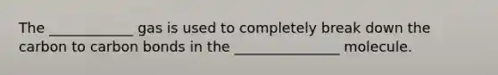 The ____________ gas is used to completely break down the carbon to carbon bonds in the _______________ molecule.