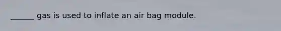 ______ gas is used to inflate an air bag module.