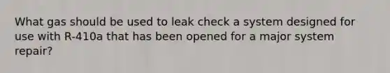 What gas should be used to leak check a system designed for use with R-410a that has been opened for a major system repair?