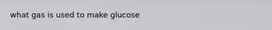 what gas is used to make glucose