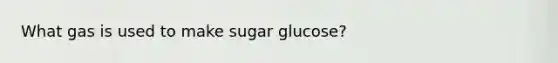 What gas is used to make sugar glucose?