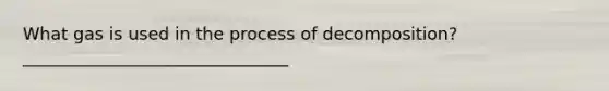 What gas is used in the process of decomposition?_______________________________