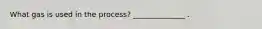 What gas is used in the process? ______________ .