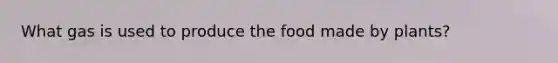 What gas is used to produce the food made by plants?