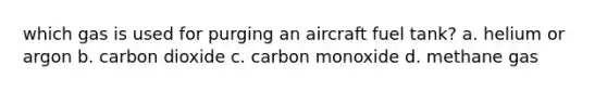 which gas is used for purging an aircraft fuel tank? a. helium or argon b. carbon dioxide c. carbon monoxide d. methane gas