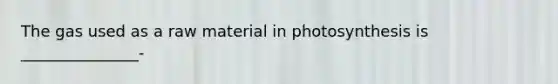 The gas used as a raw material in photosynthesis is _______________-