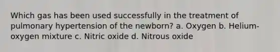 Which gas has been used successfully in the treatment of pulmonary hypertension of the newborn? a. Oxygen b. Helium-oxygen mixture c. Nitric oxide d. Nitrous oxide