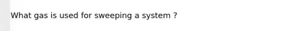 What gas is used for sweeping a system ?