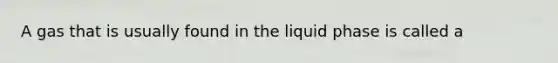 A gas that is usually found in the liquid phase is called a