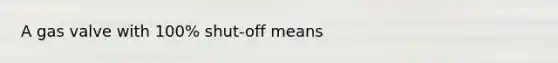 A gas valve with 100% shut-off means