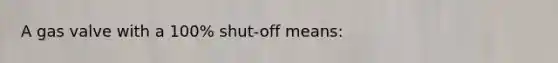 A gas valve with a 100% shut-off means: