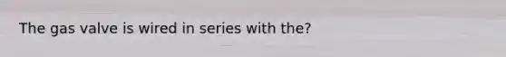 The gas valve is wired in series with the?