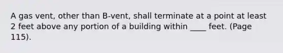 A gas vent, other than B-vent, shall terminate at a point at least 2 feet above any portion of a building within ____ feet. (Page 115).